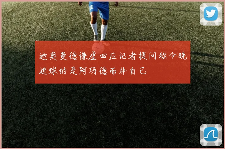 迪奥曼德谦虚回应记者提问称今晚进球的是阿玛德而非自己