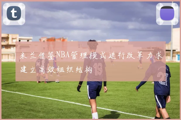 米兰借鉴NBA管理模式进行改革力求建立高效组织结构